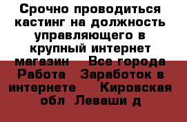 Срочно проводиться кастинг на должность управляющего в крупный интернет-магазин. - Все города Работа » Заработок в интернете   . Кировская обл.,Леваши д.